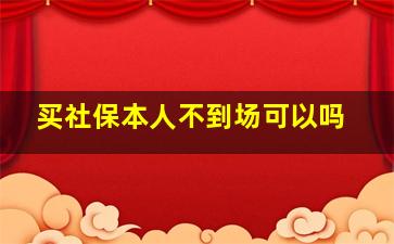 买社保本人不到场可以吗