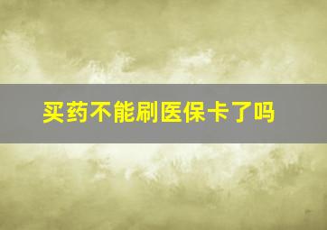 买药不能刷医保卡了吗