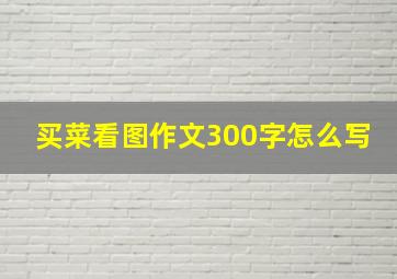 买菜看图作文300字怎么写