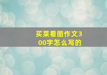 买菜看图作文300字怎么写的