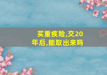 买重疾险,交20年后,能取出来吗