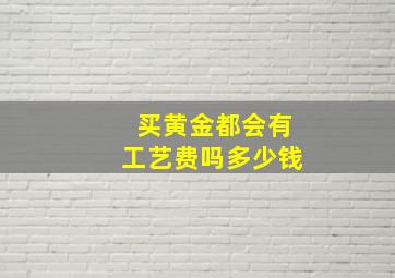 买黄金都会有工艺费吗多少钱