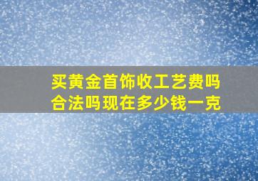 买黄金首饰收工艺费吗合法吗现在多少钱一克