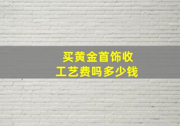 买黄金首饰收工艺费吗多少钱