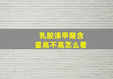 乳胶漆甲醛含量高不高怎么看