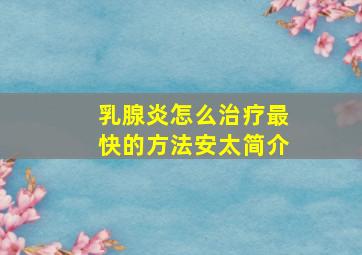 乳腺炎怎么治疗最快的方法安太简介