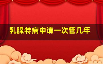 乳腺特病申请一次管几年