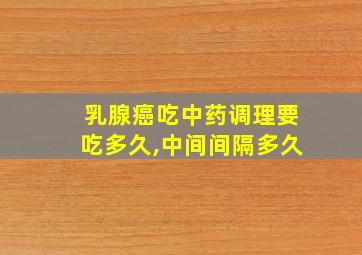 乳腺癌吃中药调理要吃多久,中间间隔多久