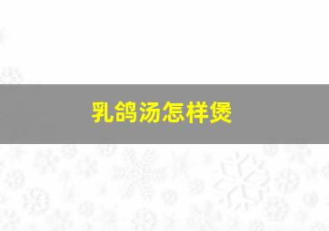 乳鸽汤怎样煲