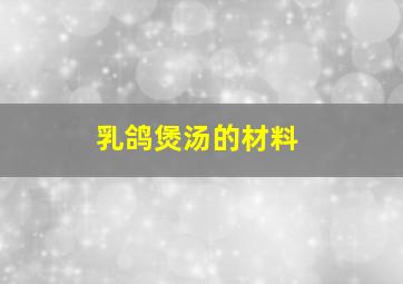 乳鸽煲汤的材料