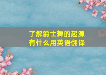 了解爵士舞的起源有什么用英语翻译