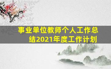 事业单位教师个人工作总结2021年度工作计划