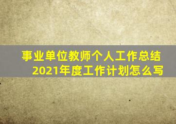 事业单位教师个人工作总结2021年度工作计划怎么写