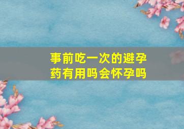 事前吃一次的避孕药有用吗会怀孕吗