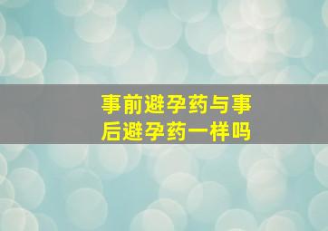 事前避孕药与事后避孕药一样吗