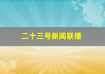 二十三号新闻联播