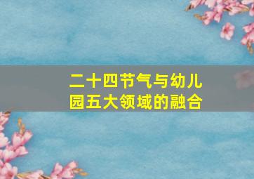 二十四节气与幼儿园五大领域的融合