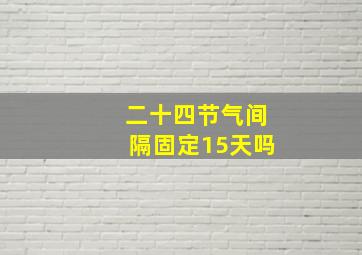 二十四节气间隔固定15天吗