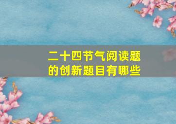 二十四节气阅读题的创新题目有哪些