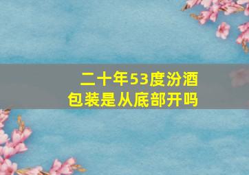 二十年53度汾酒包装是从底部开吗