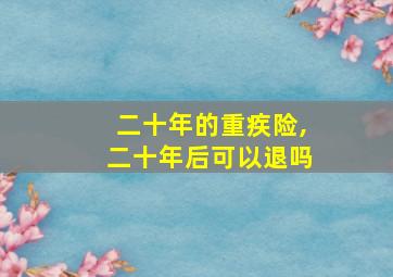 二十年的重疾险,二十年后可以退吗