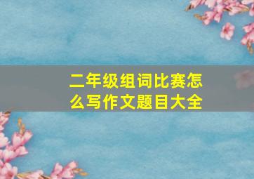 二年级组词比赛怎么写作文题目大全