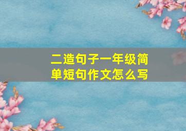 二造句子一年级简单短句作文怎么写