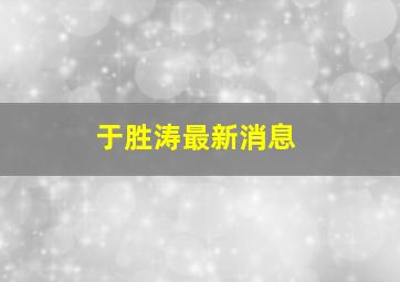 于胜涛最新消息