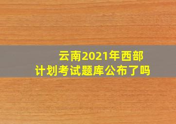 云南2021年西部计划考试题库公布了吗