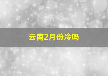 云南2月份冷吗