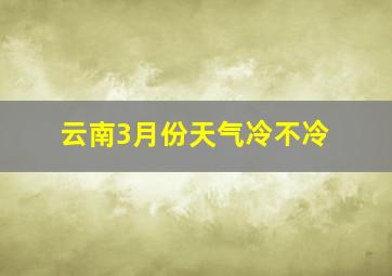 云南3月份天气冷不冷