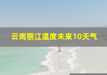 云南丽江温度未来10天气