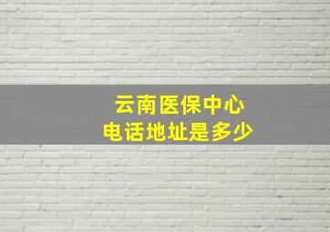 云南医保中心电话地址是多少