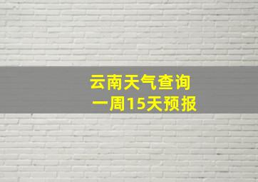 云南天气查询一周15天预报