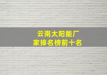 云南太阳能厂家排名榜前十名