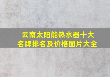 云南太阳能热水器十大名牌排名及价格图片大全