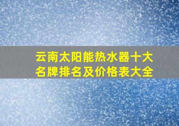 云南太阳能热水器十大名牌排名及价格表大全