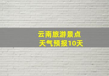 云南旅游景点天气预报10天