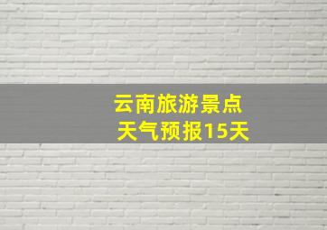 云南旅游景点天气预报15天