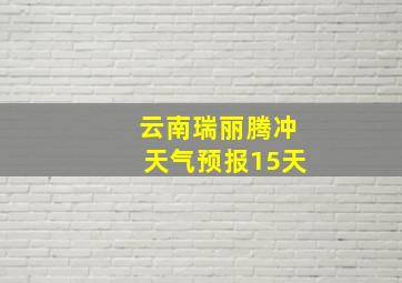 云南瑞丽腾冲天气预报15天