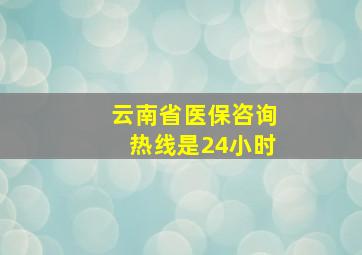 云南省医保咨询热线是24小时