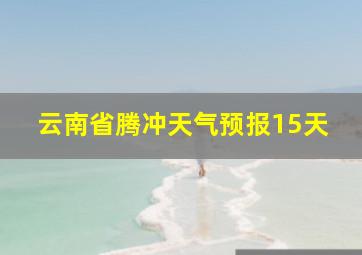 云南省腾冲天气预报15天