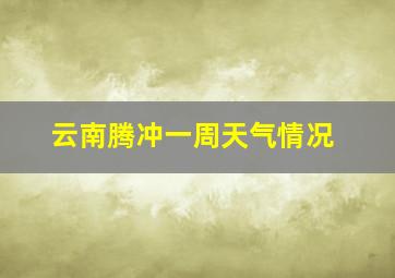 云南腾冲一周天气情况