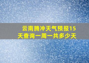 云南腾冲天气预报15天查询一周一共多少天