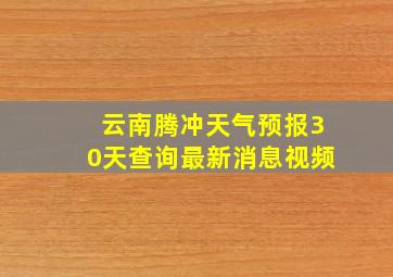 云南腾冲天气预报30天查询最新消息视频