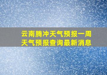 云南腾冲天气预报一周天气预报查询最新消息