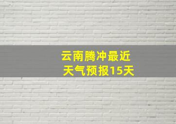 云南腾冲最近天气预报15天