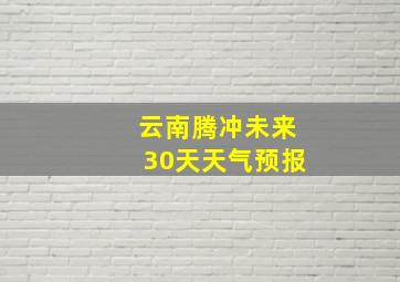 云南腾冲未来30天天气预报