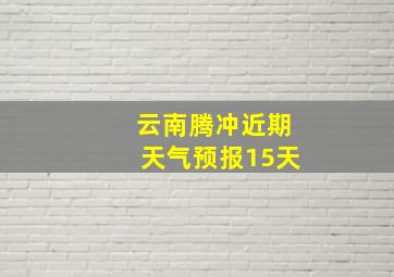 云南腾冲近期天气预报15天