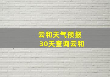 云和天气预报30天查询云和